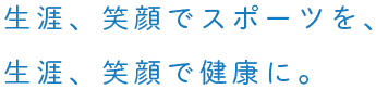 生涯、笑顔でスポーツを、生涯、笑顔で健康に。